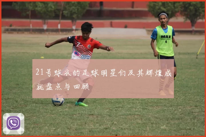 21号球衣的足球明星们及其辉煌成就盘点与回顾