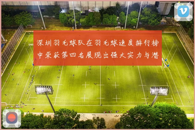 深圳羽毛球队在羽毛球速度排行榜中荣获第四名展现出强大实力与潜力