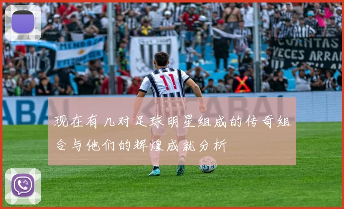 现在有几对足球明星组成的传奇组合与他们的辉煌成就分析