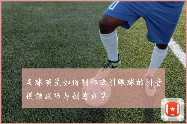 足球明星如何制作吸引眼球的抖音视频技巧与创意分享