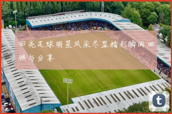 田亮足球明星风采尽显精彩瞬间回顾与分享