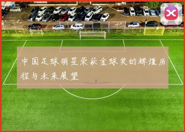 中国足球明星荣获金球奖的辉煌历程与未来展望