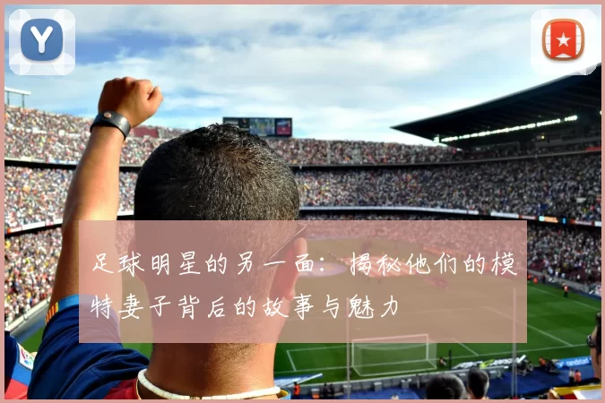 足球明星的另一面：揭秘他们的模特妻子背后的故事与魅力