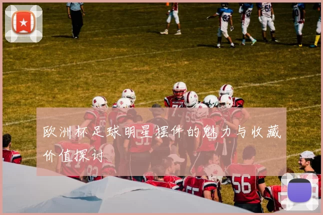 欧洲杯足球明星摆件的魅力与收藏价值探讨