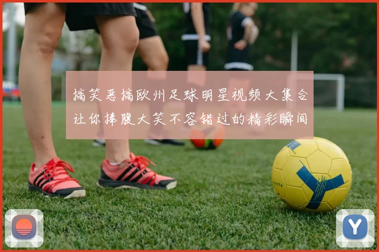 搞笑恶搞欧州足球明星视频大集合让你捧腹大笑不容错过的精彩瞬间