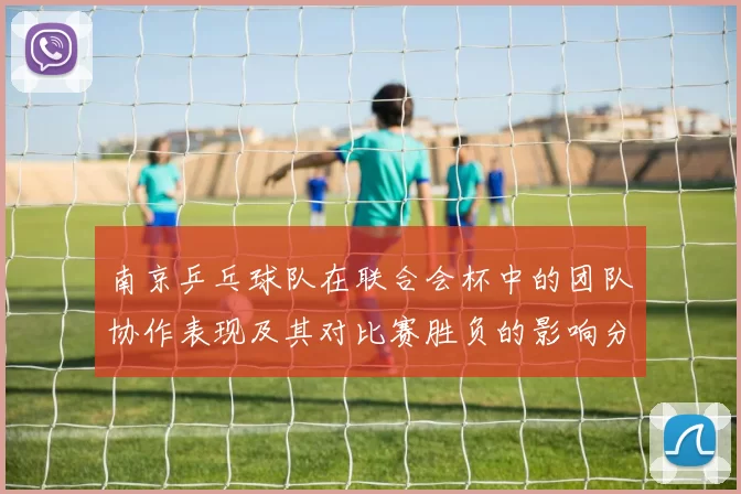 南京乒乓球队在联合会杯中的团队协作表现及其对比赛胜负的影响分析