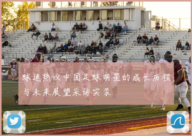 球迷热议中国足球明星的成长历程与未来展望采访实录