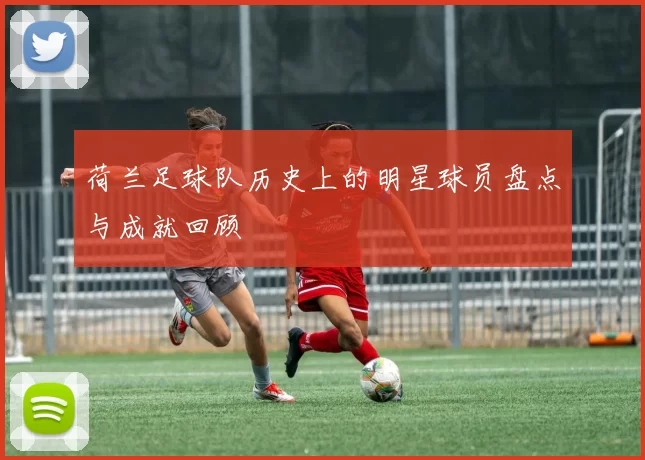 荷兰足球队历史上的明星球员盘点与成就回顾