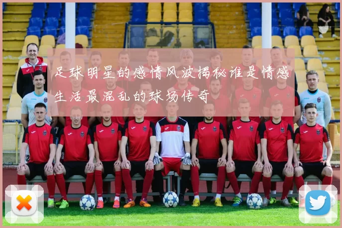 足球明星的感情风波揭秘谁是情感生活最混乱的球场传奇