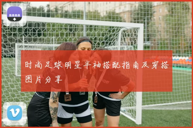 时尚足球明星半袖搭配指南及穿搭图片分享