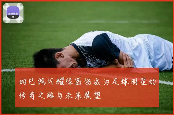 姆巴佩闪耀绿茵场成为足球明星的传奇之路与未来展望