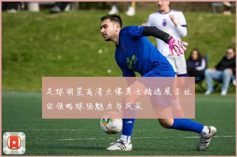 足球明星高清头像男士精选展示让你领略球场魅力与风采