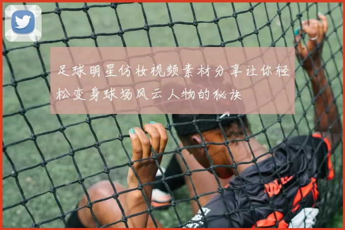 足球明星仿妆视频素材分享让你轻松变身球场风云人物的秘诀