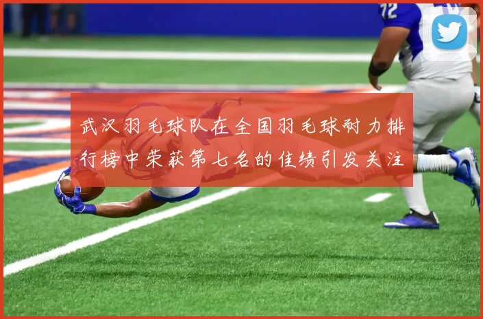 武汉羽毛球队在全国羽毛球耐力排行榜中荣获第七名的佳绩引发关注