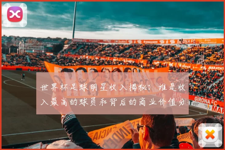 世界杯足球明星收入揭秘：谁是收入最高的球员和背后的商业价值分析