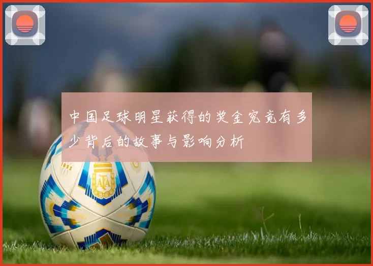 中国足球明星获得的奖金究竟有多少背后的故事与影响分析