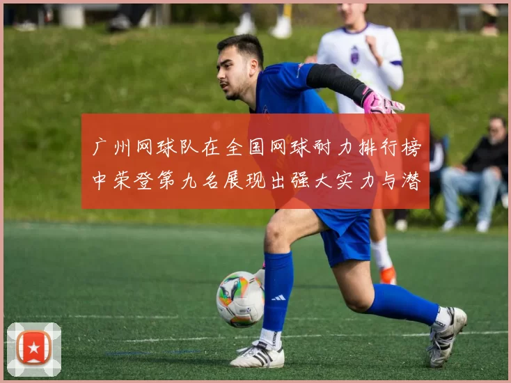 广州网球队在全国网球耐力排行榜中荣登第九名展现出强大实力与潜力