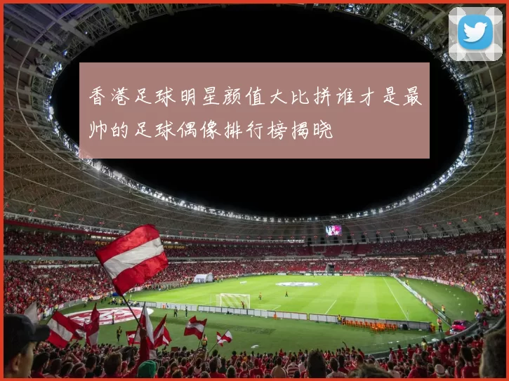 香港足球明星颜值大比拼谁才是最帅的足球偶像排行榜揭晓