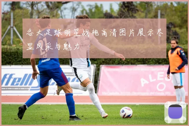 各大足球明星战袍高清图片展示尽显风采与魅力
