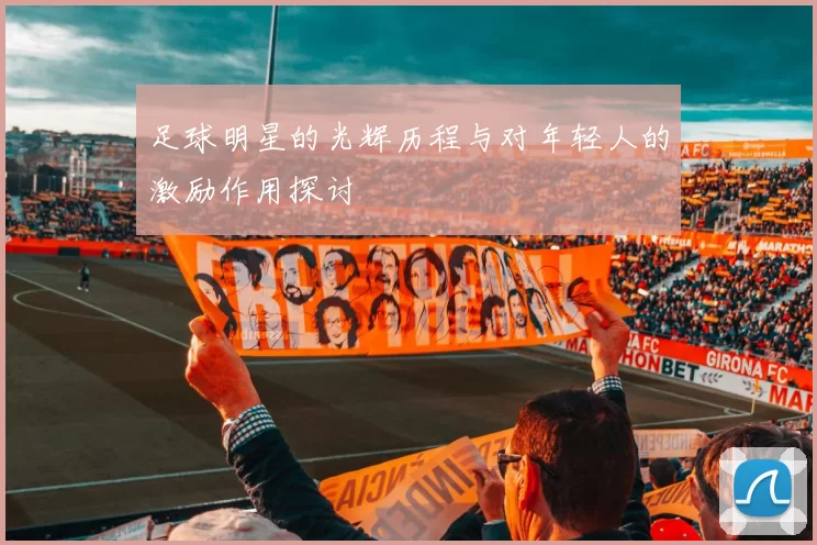 足球明星的光辉历程与对年轻人的激励作用探讨