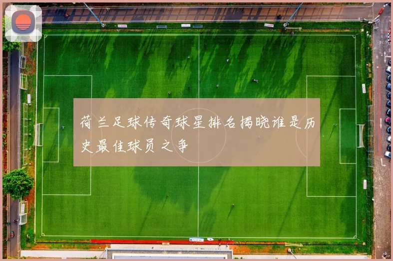 荷兰足球传奇球星排名揭晓谁是历史最佳球员之争