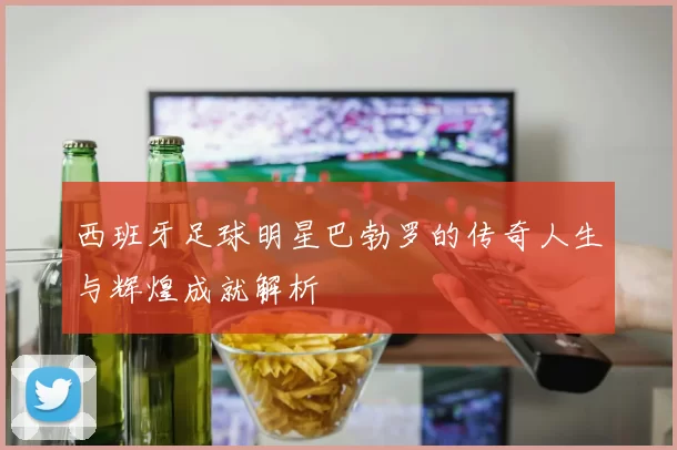 西班牙足球明星巴勃罗的传奇人生与辉煌成就解析