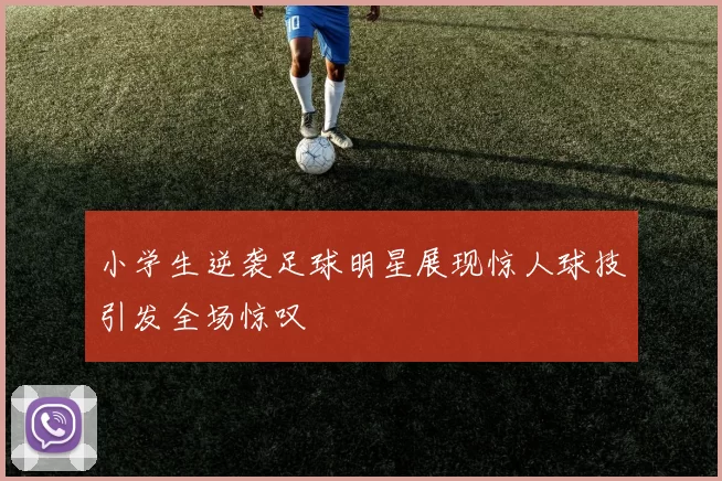 小学生逆袭足球明星展现惊人球技引发全场惊叹