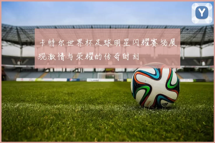 卡特尔世界杯足球明星闪耀赛场展现激情与荣耀的传奇时刻
