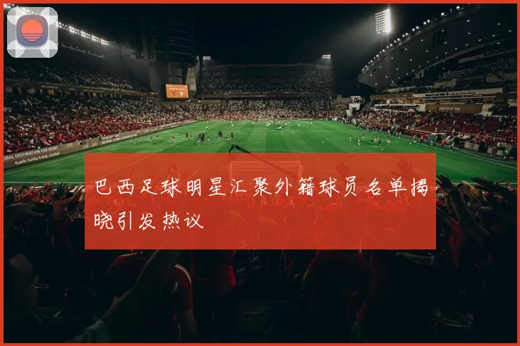 巴西足球明星汇聚外籍球员名单揭晓引发热议