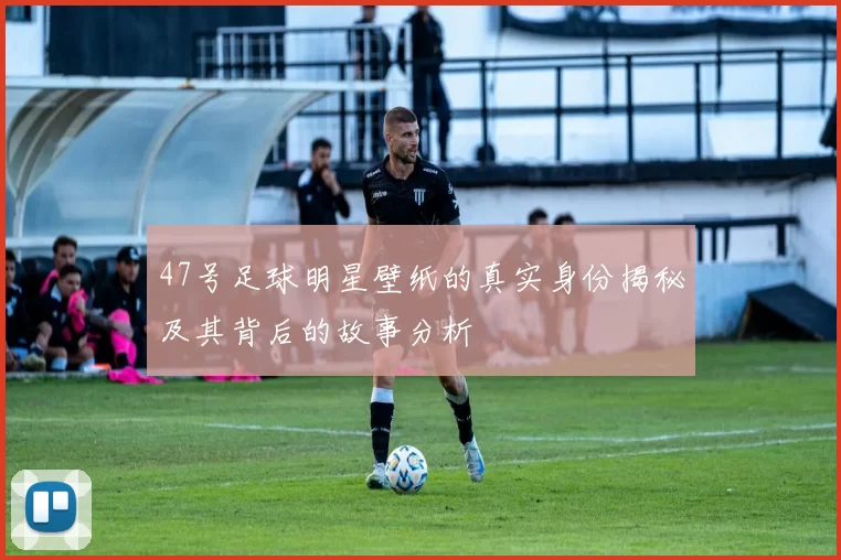 47号足球明星壁纸的真实身份揭秘及其背后的故事分析