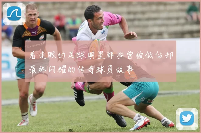 看走眼的足球明星那些曾被低估却最终闪耀的传奇球员故事