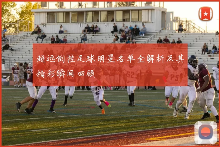 超远倒挂足球明星名单全解析及其精彩瞬间回顾