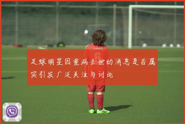 足球明星因重病去世的消息是否属实引发广泛关注与讨论