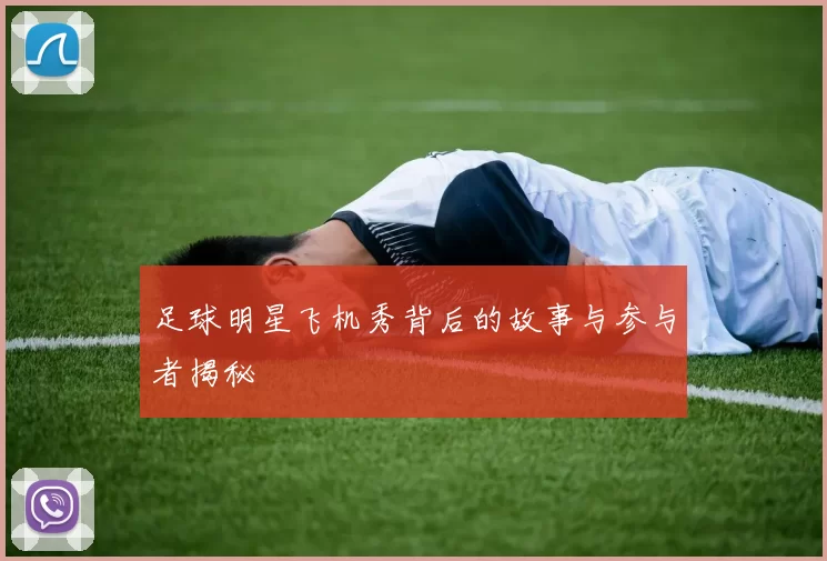 足球明星飞机秀背后的故事与参与者揭秘