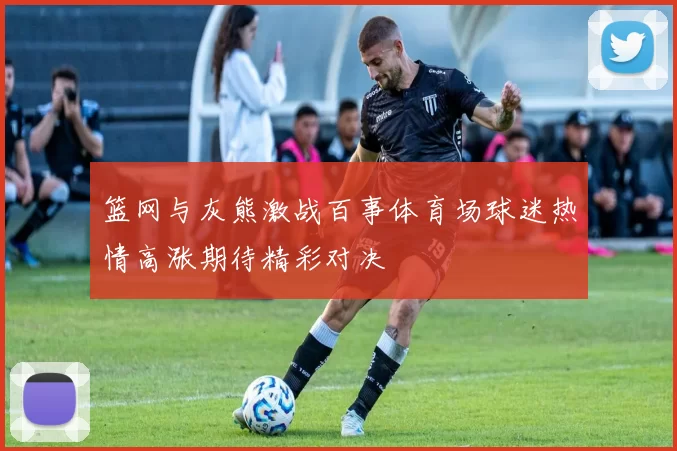 篮网与灰熊激战百事体育场球迷热情高涨期待精彩对决