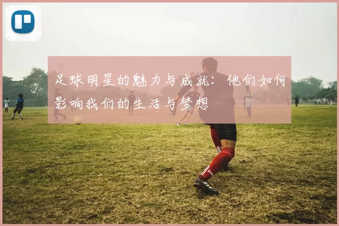 足球明星的魅力与成就：他们如何影响我们的生活与梦想