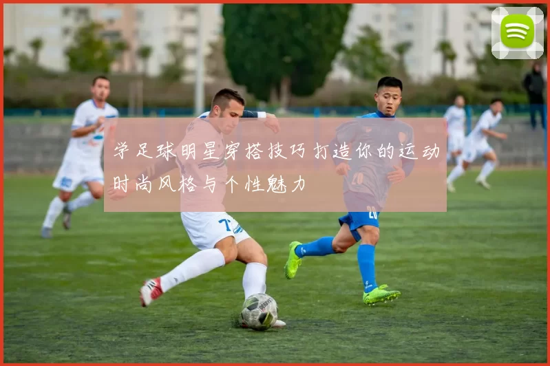 学足球明星穿搭技巧打造你的运动时尚风格与个性魅力