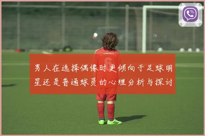 男人在选择偶像时更倾向于足球明星还是普通球员的心理分析与探讨