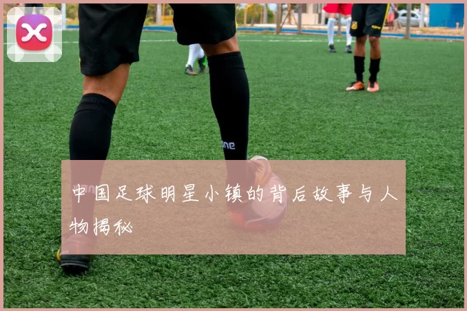 中国足球明星小镇的背后故事与人物揭秘