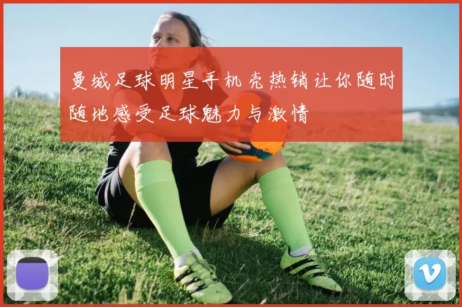 曼城足球明星手机壳热销让你随时随地感受足球魅力与激情
