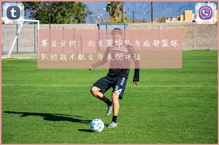 赛后分析：北京篮球队与成都篮球队的战术配合与表现评估