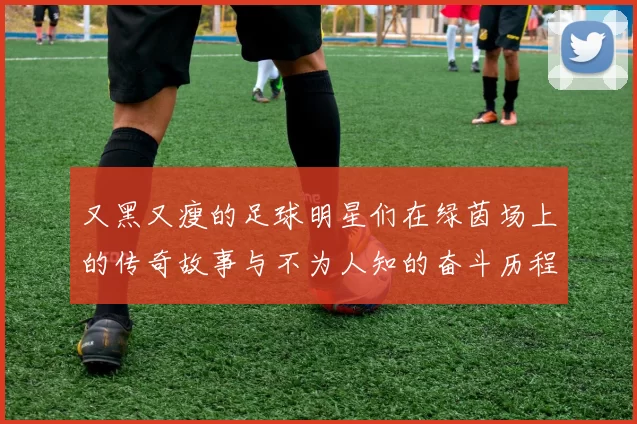 又黑又瘦的足球明星们在绿茵场上的传奇故事与不为人知的奋斗历程
