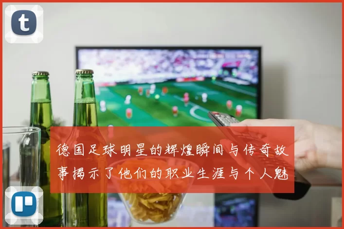 德国足球明星的辉煌瞬间与传奇故事揭示了他们的职业生涯与个人魅力