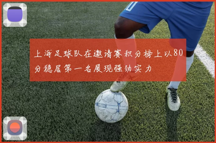上海足球队在邀请赛积分榜上以80分稳居第一名展现强劲实力