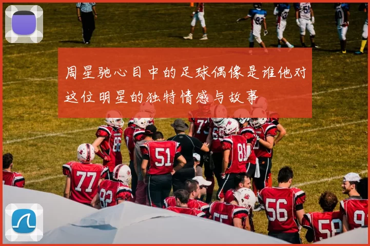 周星驰心目中的足球偶像是谁他对这位明星的独特情感与故事