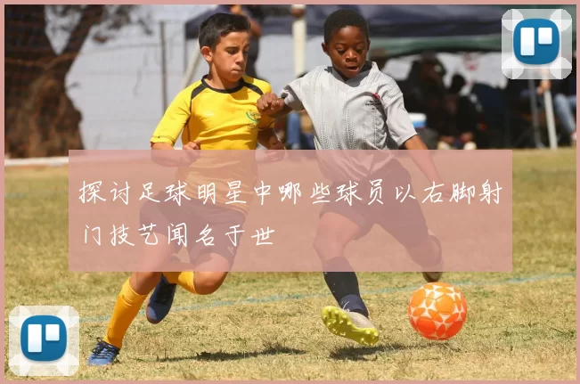 探讨足球明星中哪些球员以右脚射门技艺闻名于世