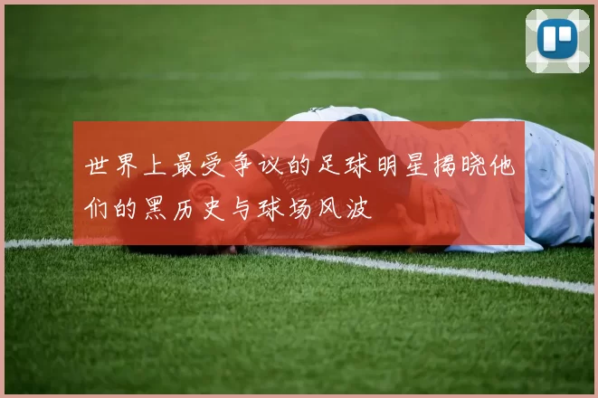世界上最受争议的足球明星揭晓他们的黑历史与球场风波