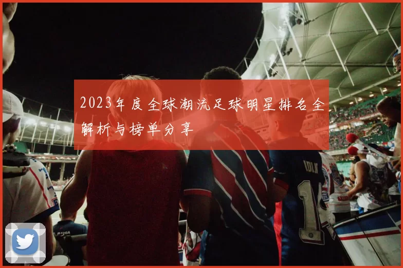 2023年度全球潮流足球明星排名全解析与榜单分享
