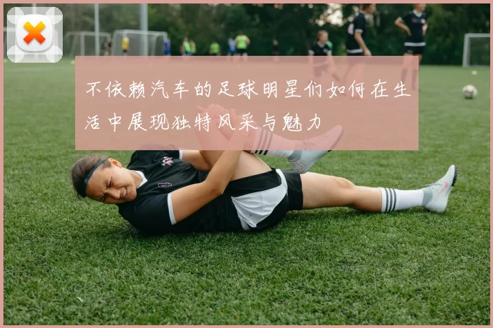 不依赖汽车的足球明星们如何在生活中展现独特风采与魅力