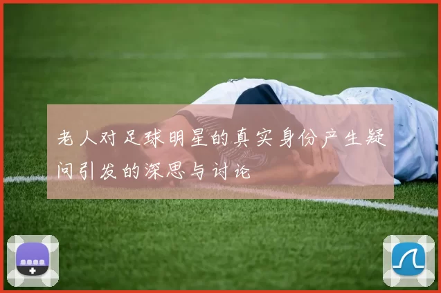 老人对足球明星的真实身份产生疑问引发的深思与讨论